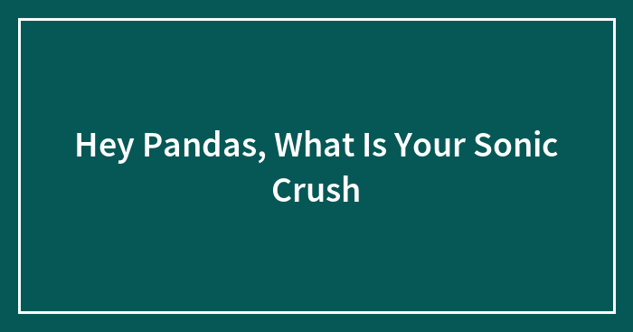 Hey Pandas, What Is Your Sonic Crush
