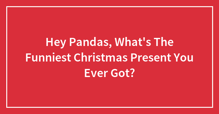 Hey Pandas, What’s The Funniest Christmas Present You Ever Got? (Closed)