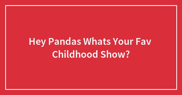 Hey Pandas, What’s Your Favourite Childhood Show? (Closed)