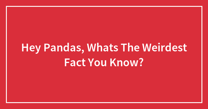 Hey Pandas, Whats The Weirdest Fact You Know?