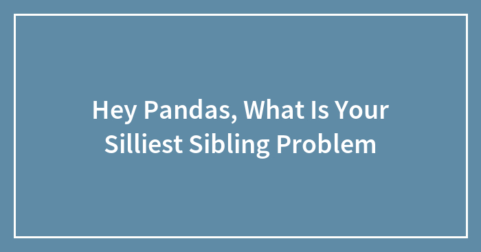 Hey Pandas, What Is Your Silliest Sibling Problem