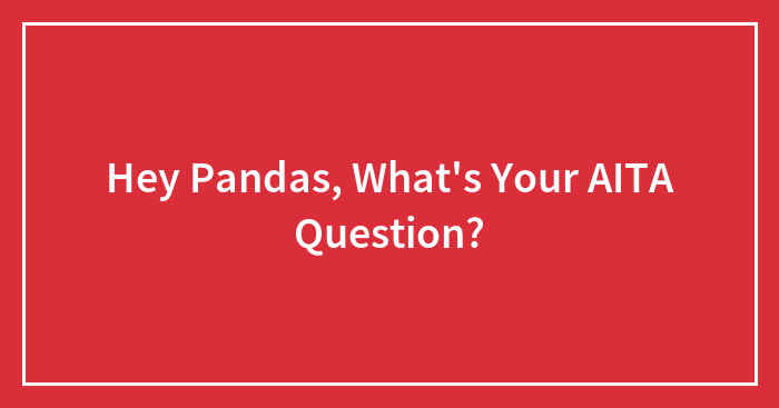 Hey Pandas, What’s Your AITA Question? (Closed)