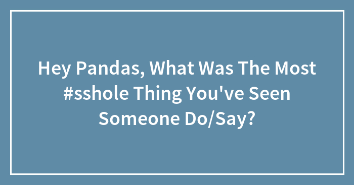 Hey Pandas, What Was The Most #sshole Thing You’ve Seen Someone Do/Say?