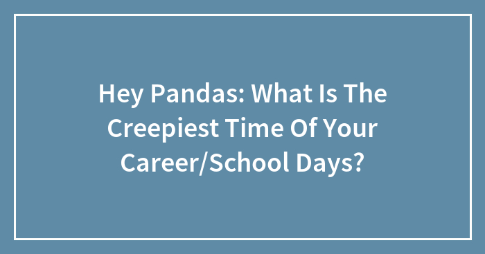 Hey Pandas: What Is The Creepiest Time Of Your Career/School Days?