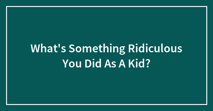 Hey Pandas! What’s Something Ridiculous You Did As A Kid?
