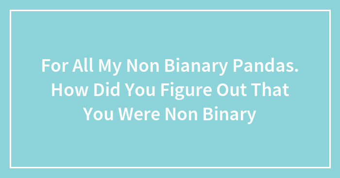 For All My Non Bianary Pandas. How Did You Figure Out That You Were Non Binary