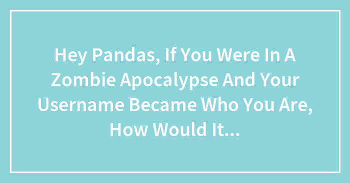 Hey Pandas, If You Were In A Zombie Apocalypse And Your Username Became Who You Are, How Would It Go? (Closed)