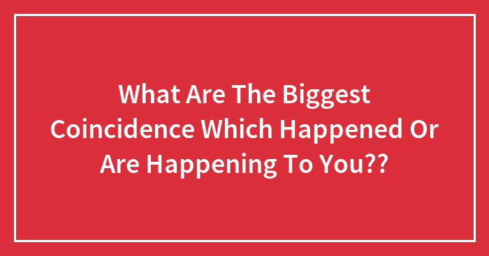 What Are The Biggest Coincidence Which Happened Or Are Happening To You??