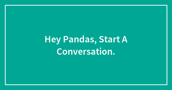 Hey Pandas, Start A Conversation.