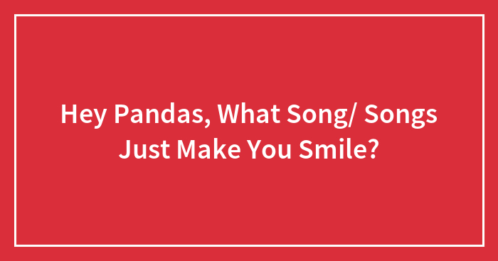 Hey Pandas, What Song/ Songs Just Make You Smile?