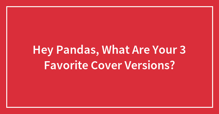 Hey Pandas, What Are Your 3 Favorite Cover Versions?