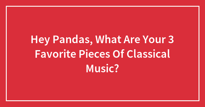 Hey Pandas, What Are Your 3 Favorite Pieces Of Classical Music?