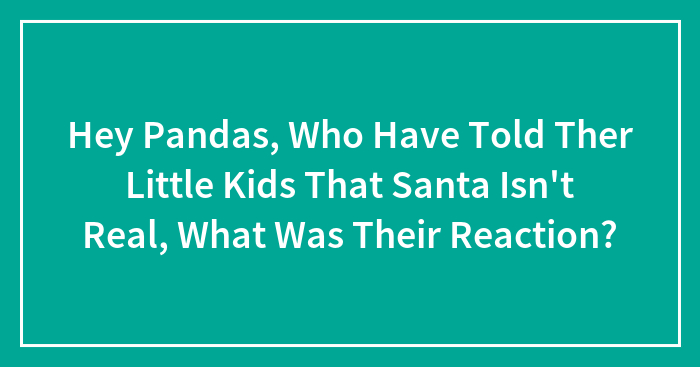 Hey Pandas, Who Have Told Ther Little Kids That Santa Isn’t Real, What Was Their Reaction? (Closed)