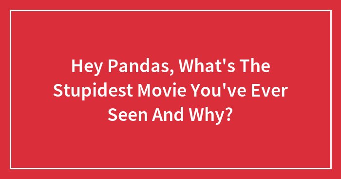 Hey Pandas, What’s The Stupidest Movie You’ve Ever Seen And Why? (Closed)