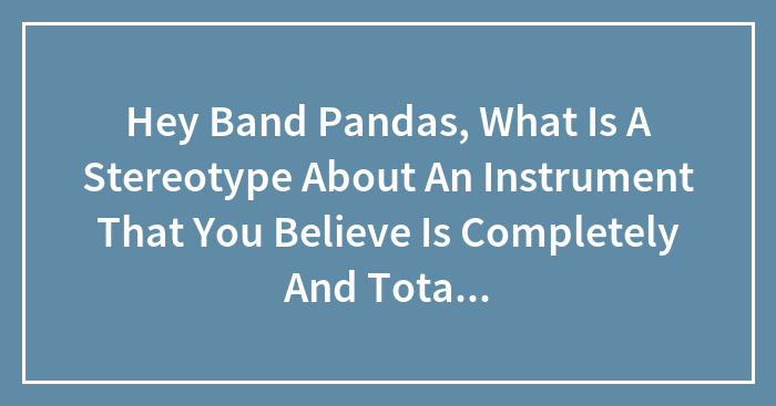 Hey Band Pandas, What Is A Stereotype About An Instrument That You Believe Is Completely And Totally True?