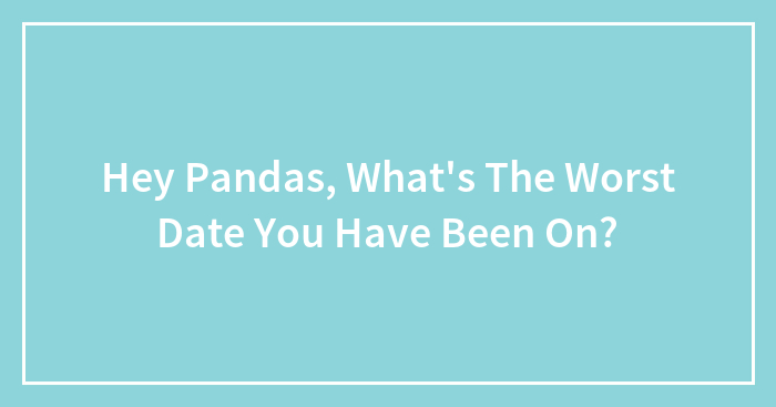 Hey Pandas, What’s The Worst Date You Have Been On?