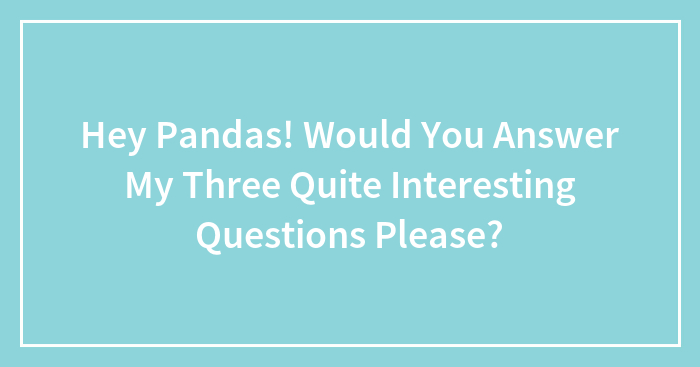 Hey Pandas! Would You Answer My Three Quite Interesting Questions Please?