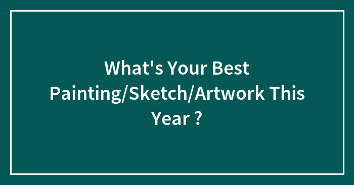 What’s Your Best Painting/Sketch/Artwork This Year ?