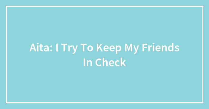 Aita: I Try To Keep My Friends In Check