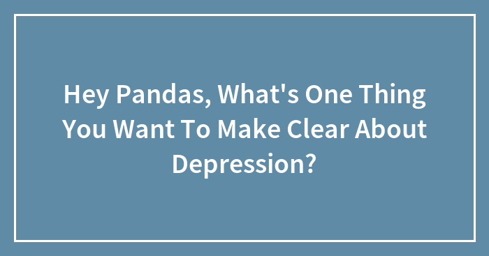 Hey Pandas, What’s One Thing You Want To Make Clear About Depression? (Closed)