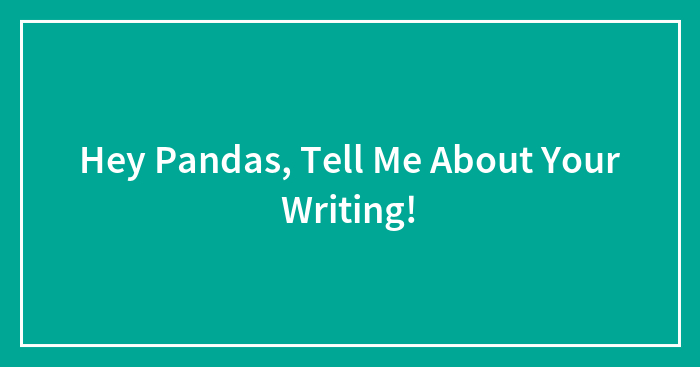 Hey Pandas, Tell Me About Your Writing! (Closed)