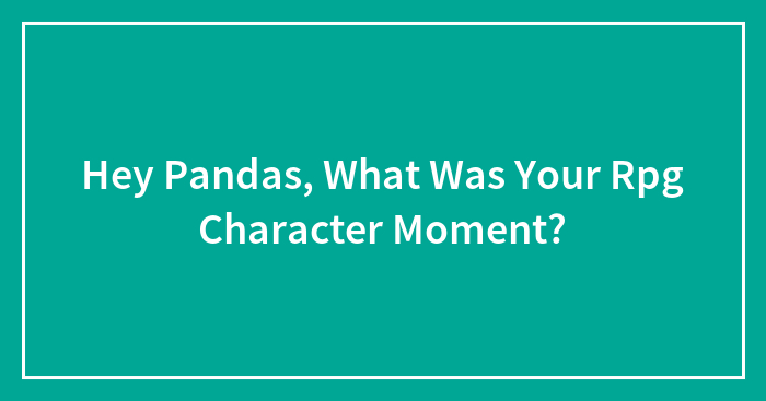 Hey Pandas, What Was Your Rpg Character Moment? (Closed)