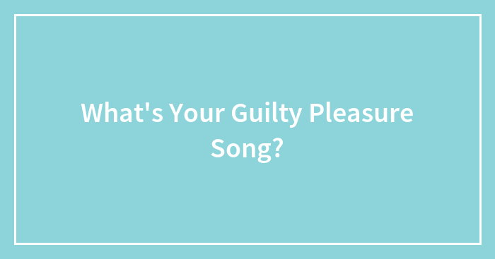 What’s Your Guilty Pleasure Song?