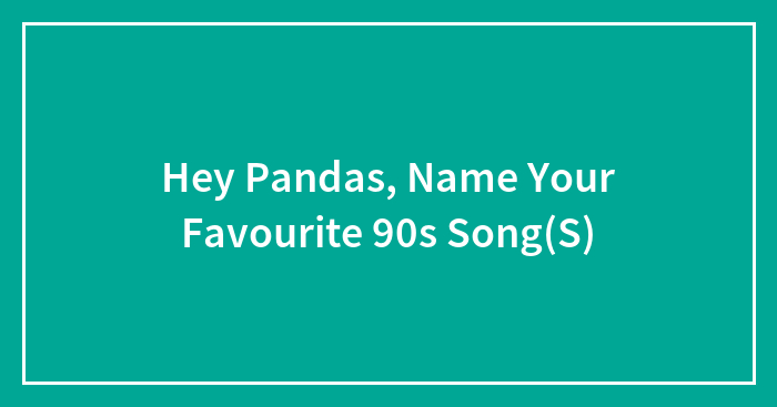 Hey Pandas, Name Your Favourite 90s Song(S)