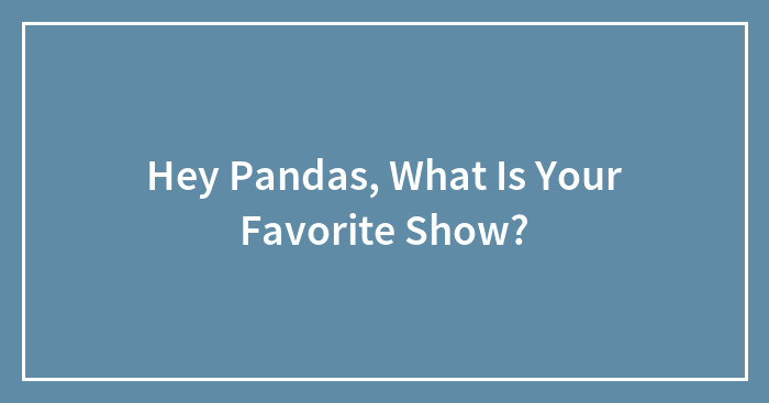 Hey Pandas, What Is Your Favorite Show?