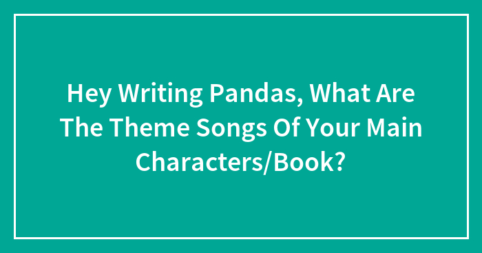 Hey Writing Pandas, What Are The Theme Songs Of Your Main Characters/Book?