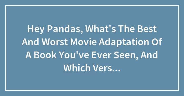 Hey Pandas, What’s The Best And Worst Movie Adaptation Of A Book You’ve Ever Seen, And Which Version Was Better?