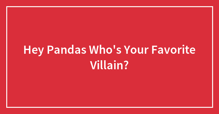 Hey Pandas Who’s Your Favorite Villain?