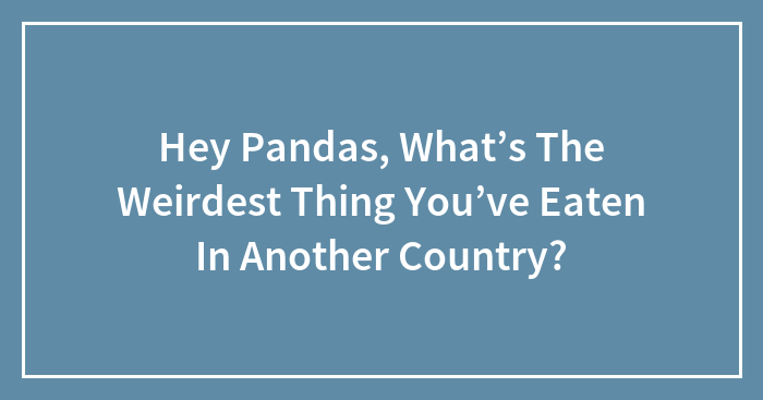 Hey Pandas, What’s The Weirdest Thing You’ve Eaten In Another Country?