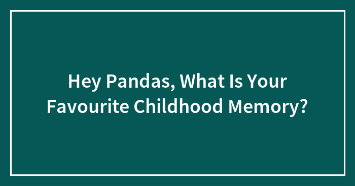 Hey Pandas, What Is Your Favourite Childhood Memory?