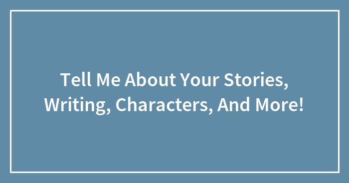Tell Me About Your Stories, Writing, Characters, And More!