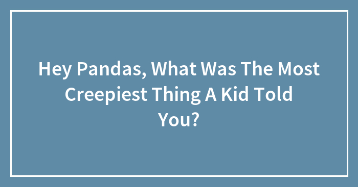 Hey Pandas, What Was The Most Creepiest Thing A Kid Told You?