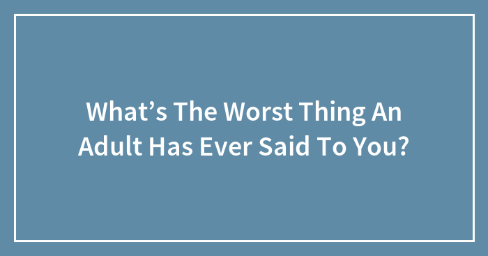 What’s The Worst Thing An Adult Has Ever Said To You?