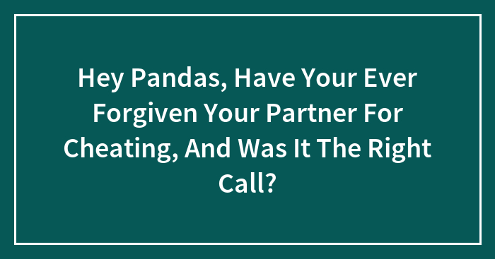Hey Pandas, Have Your Ever Forgiven Your Partner For Cheating, And Was It The Right Call? (Closed)