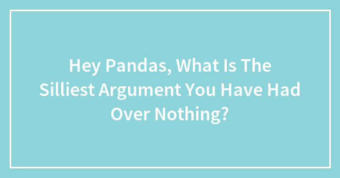 Hey Pandas, What Is The Silliest Argument You Have Had Over Nothing? (Closed)