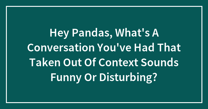Hey Pandas, What’s A Conversation You’ve Had That Taken Out Of Context Sounds Funny Or Disturbing? (Closed)