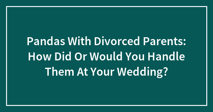 Pandas With Divorced Parents: How Did Or Would You Handle Them At Your Wedding?