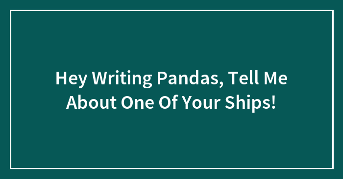 Hey Writing Pandas, Tell Me About One Of Your Ships!