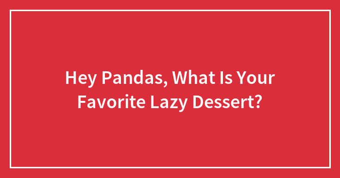 Hey Pandas, What Is Your Favorite Lazy Dessert?