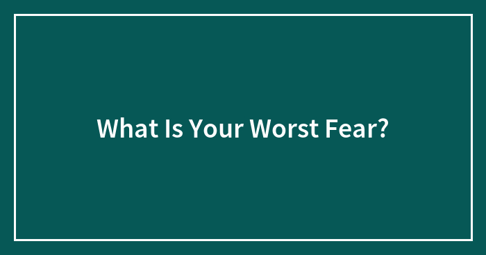 What Is Your Worst Fear?