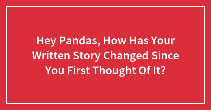 Hey Pandas, How Has Your Written Story Changed Since You First Thought Of It?