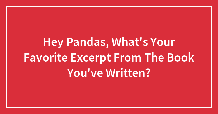 Hey Pandas, What’s Your Favorite Excerpt From The Book You’ve Written? (Closed)
