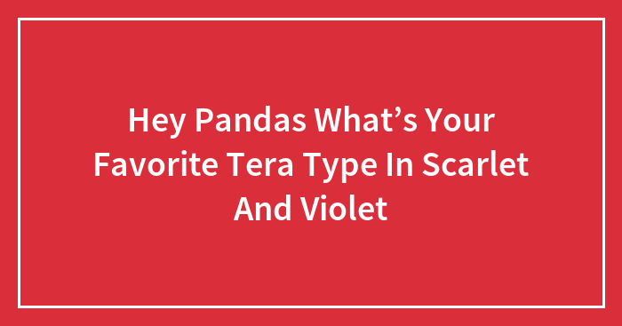 Hey Pandas What’s Your Favorite Tera Type In Scarlet And Violet