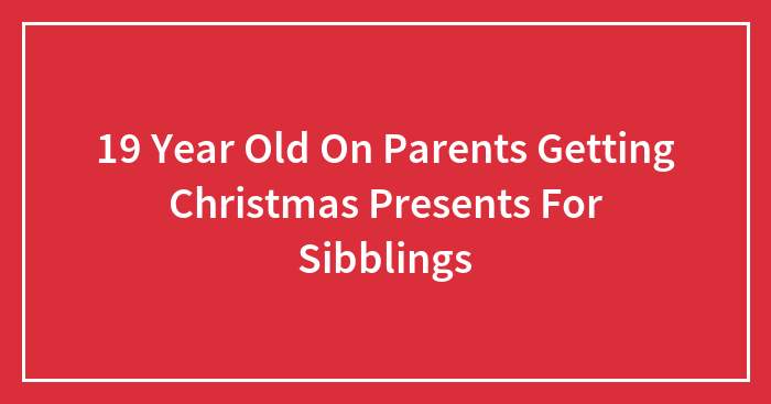 19 Year Old On Parents Getting Christmas Presents For Sibblings