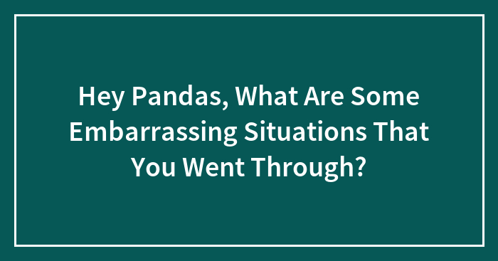 Hey Pandas, What Are Some Embarrassing Situations That You Went Through?
