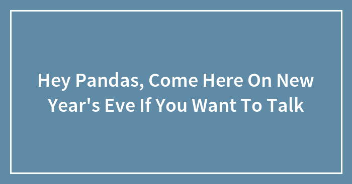 Hey Pandas, Come Here On New Year’s Eve If You Want To Talk
